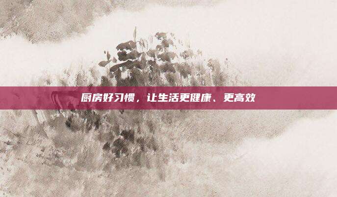 厨房好习惯，让生活更健康、更高效