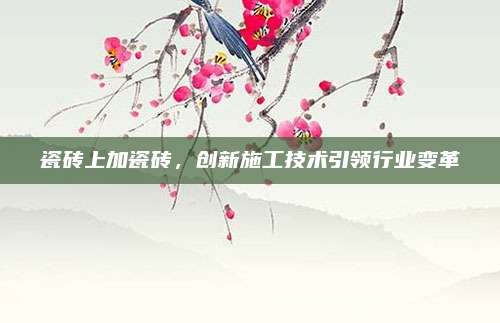 瓷砖上加瓷砖，创新施工技术引领行业变革
