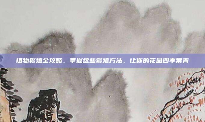 植物繁殖全攻略，掌握这些繁殖方法，让你的花园四季常青