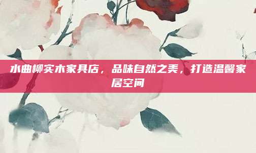 水曲柳实木家具店，品味自然之美，打造温馨家居空间