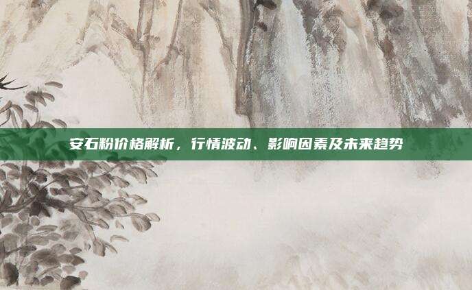 安石粉价格解析，行情波动、影响因素及未来趋势