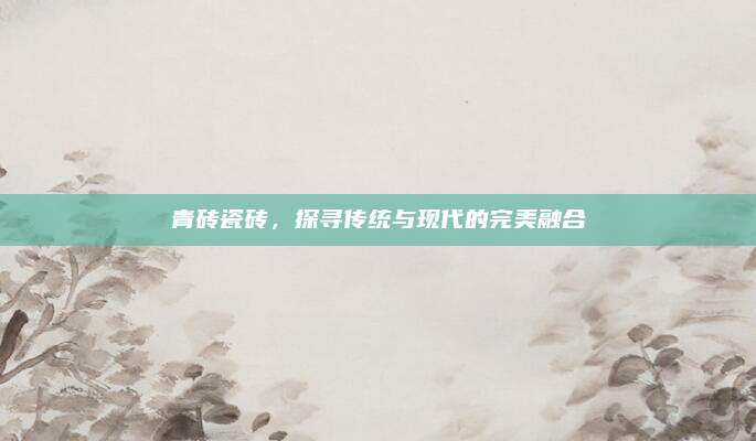 青砖瓷砖，探寻传统与现代的完美融合