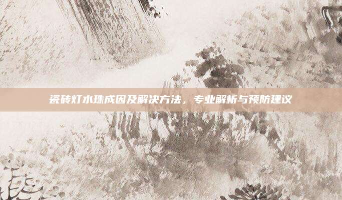 瓷砖灯水珠成因及解决方法，专业解析与预防建议