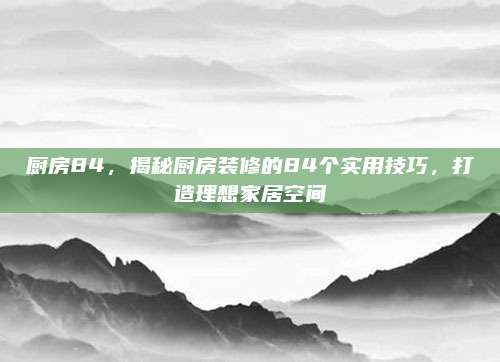 厨房84，揭秘厨房装修的84个实用技巧，打造理想家居空间