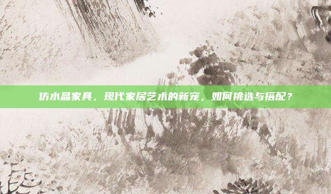 仿水晶家具，现代家居艺术的新宠，如何挑选与搭配？