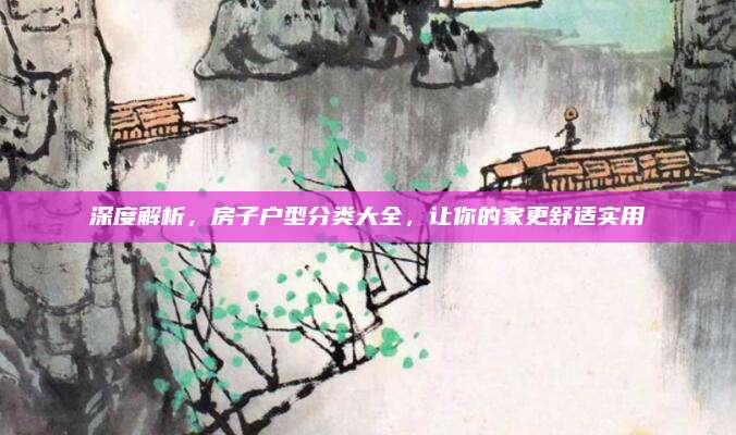 深度解析，房子户型分类大全，让你的家更舒适实用