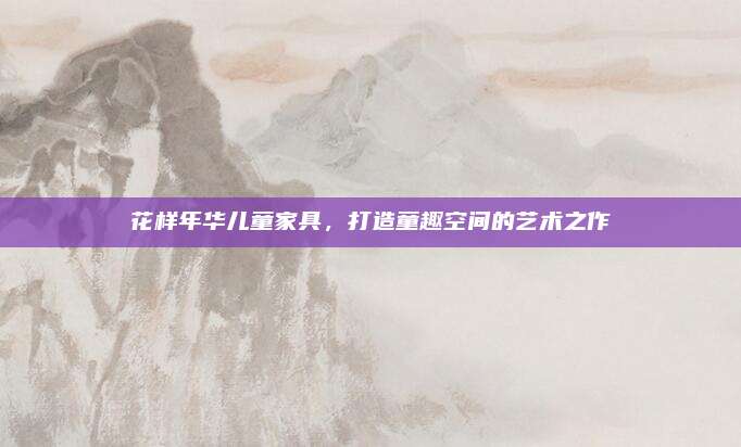 花样年华儿童家具，打造童趣空间的艺术之作
