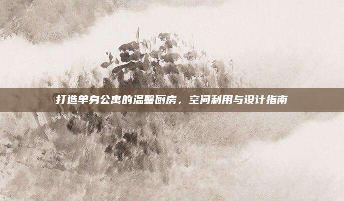 打造单身公寓的温馨厨房，空间利用与设计指南
