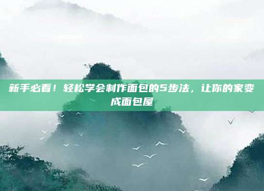 新手必看！轻松学会制作面包的5步法，让你的家变成面包屋