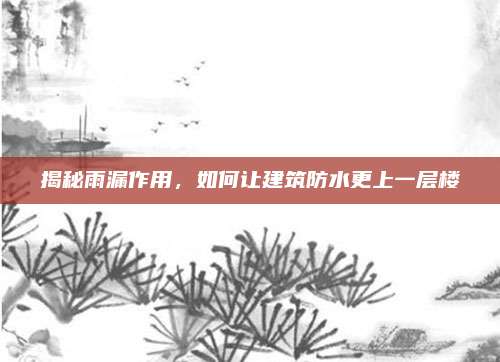 揭秘雨漏作用，如何让建筑防水更上一层楼