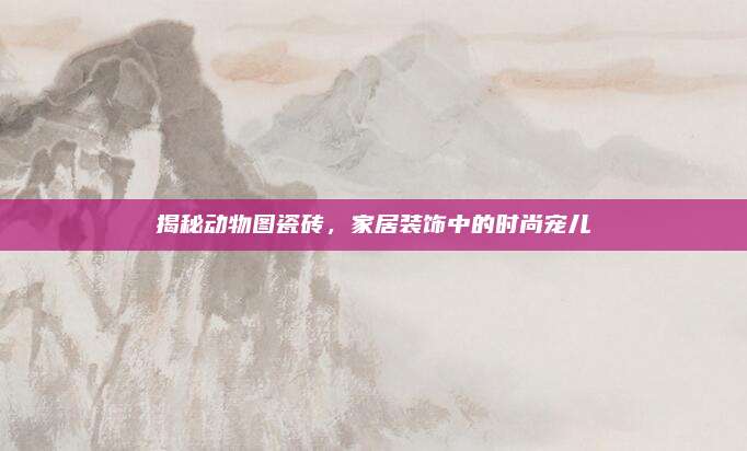 揭秘动物图瓷砖，家居装饰中的时尚宠儿