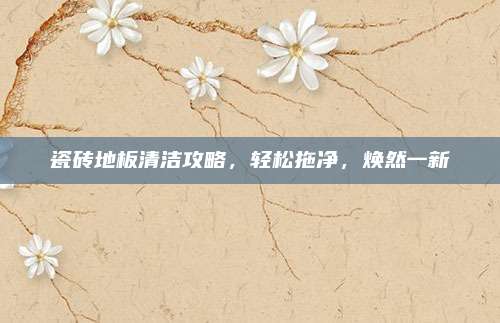 瓷砖地板清洁攻略，轻松拖净，焕然一新