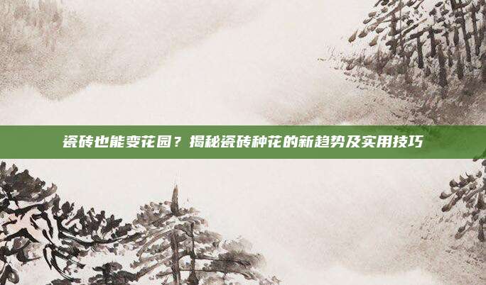 瓷砖也能变花园？揭秘瓷砖种花的新趋势及实用技巧