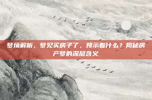 梦境解析，梦见买房子了，预示着什么？揭秘房产梦的深层含义