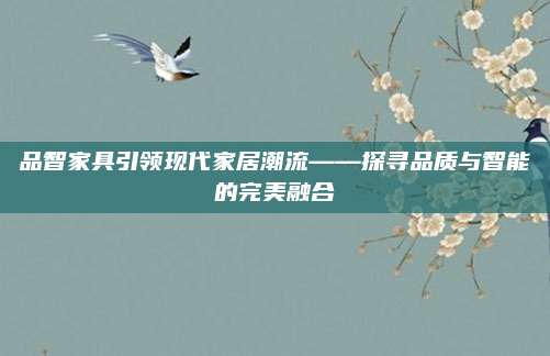 品智家具引领现代家居潮流——探寻品质与智能的完美融合