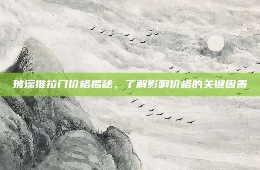 玻璃推拉门价格揭秘，了解影响价格的关键因素