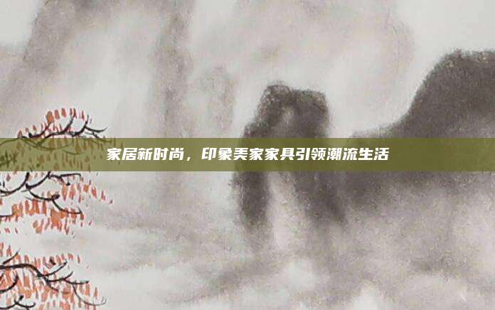 家居新时尚，印象美家家具引领潮流生活