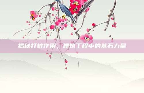 揭秘打桩作用，建筑工程中的基石力量