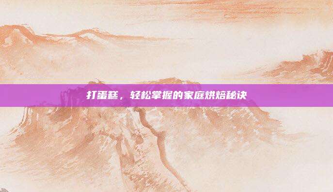 打蛋糕，轻松掌握的家庭烘焙秘诀