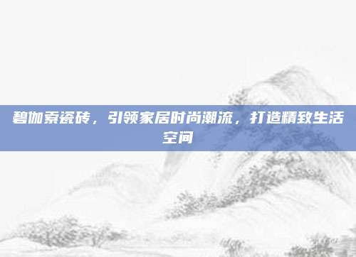 碧伽索瓷砖，引领家居时尚潮流，打造精致生活空间