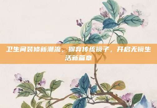 卫生间装修新潮流，摒弃传统镜子，开启无镜生活新篇章