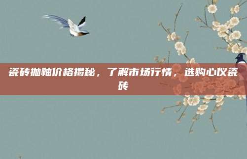 瓷砖抛釉价格揭秘，了解市场行情，选购心仪瓷砖