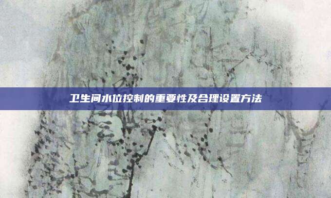 卫生间水位控制的重要性及合理设置方法