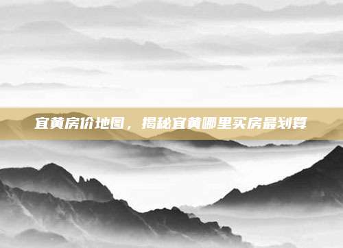 宜黄房价地图，揭秘宜黄哪里买房最划算