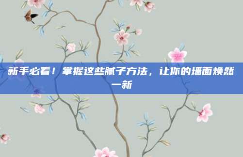 新手必看！掌握这些腻子方法，让你的墙面焕然一新