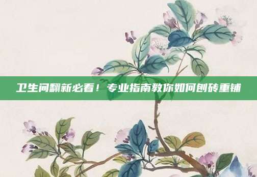 卫生间翻新必看！专业指南教你如何刨砖重铺