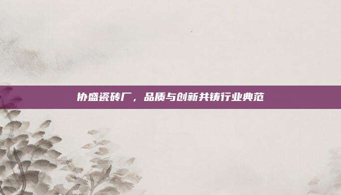 协盛瓷砖厂，品质与创新共铸行业典范