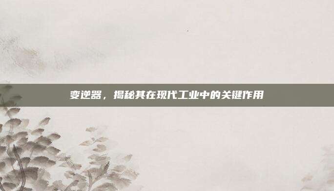 变逆器，揭秘其在现代工业中的关键作用