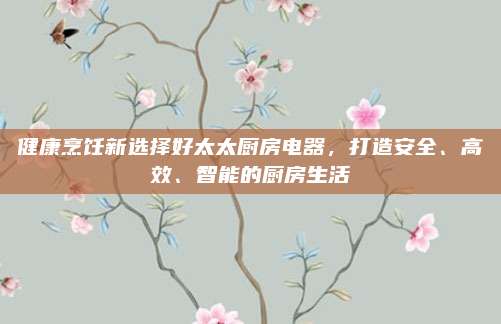 健康烹饪新选择好太太厨房电器，打造安全、高效、智能的厨房生活