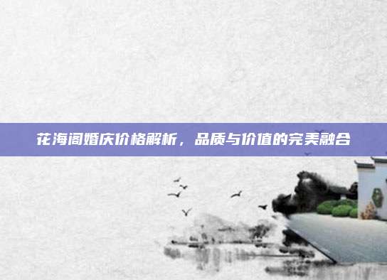 花海阁婚庆价格解析，品质与价值的完美融合