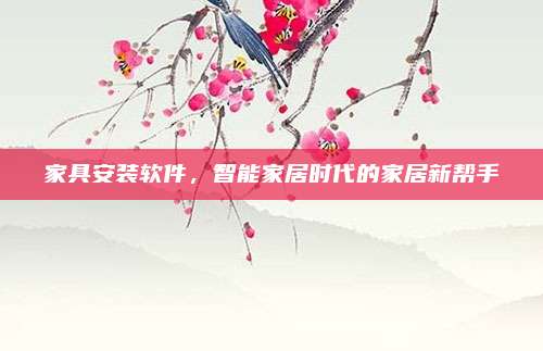 家具安装软件，智能家居时代的家居新帮手