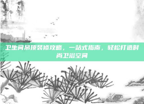 卫生间吊顶装修攻略，一站式指南，轻松打造时尚卫浴空间