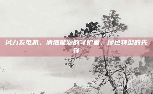 风力发电机，清洁能源的守护者，绿色转型的先锋