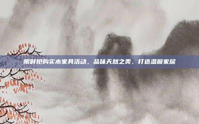 限时抢购实木家具活动，品味天然之美，打造温馨家居