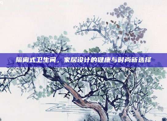 隔离式卫生间，家居设计的健康与时尚新选择