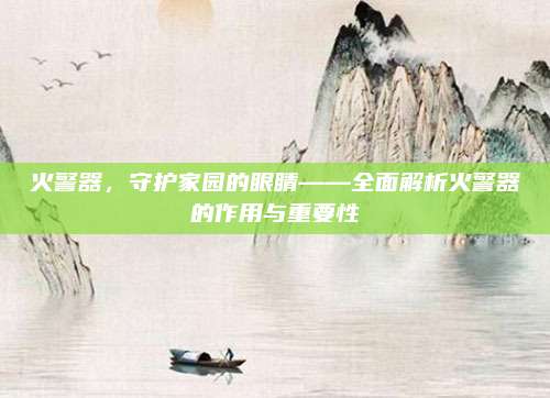 火警器，守护家园的眼睛——全面解析火警器的作用与重要性