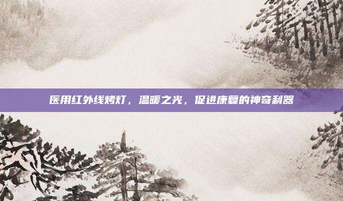 医用红外线烤灯，温暖之光，促进康复的神奇利器