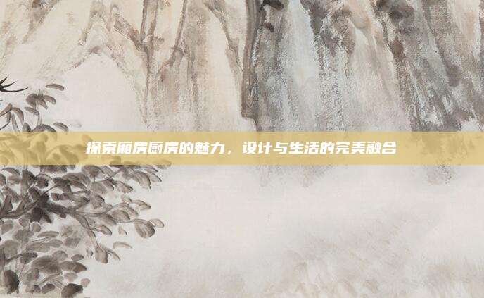 探索厢房厨房的魅力，设计与生活的完美融合