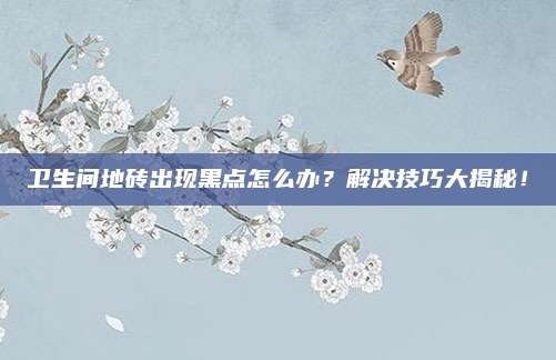 卫生间地砖出现黑点怎么办？解决技巧大揭秘！