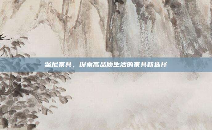 坚尼家具，探索高品质生活的家具新选择