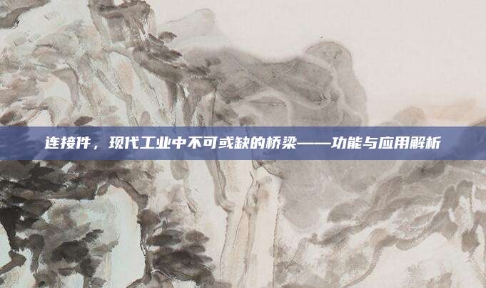 连接件，现代工业中不可或缺的桥梁——功能与应用解析