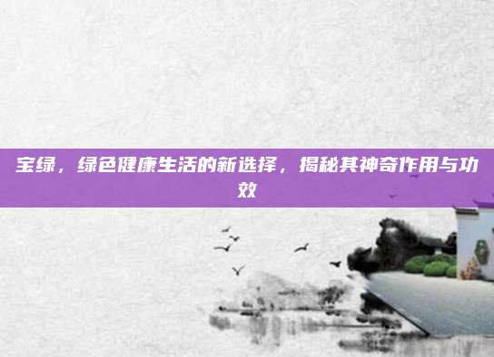 宝绿，绿色健康生活的新选择，揭秘其神奇作用与功效
