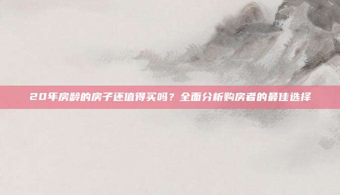 20年房龄的房子还值得买吗？全面分析购房者的最佳选择