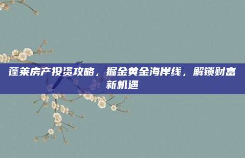蓬莱房产投资攻略，掘金黄金海岸线，解锁财富新机遇