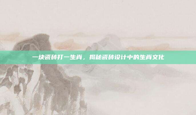 一块瓷砖打一生肖，揭秘瓷砖设计中的生肖文化