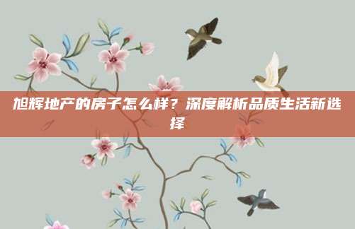 旭辉地产的房子怎么样？深度解析品质生活新选择